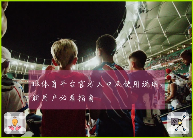 mk体育平台官方入口及使用说明，新用户必看指南