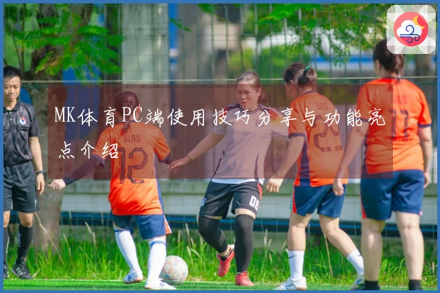 MK体育PC端使用技巧分享与功能亮点介绍
