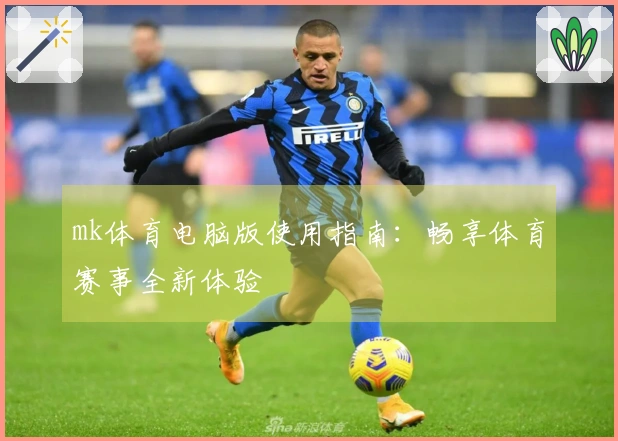 mk体育电脑版使用指南：畅享体育赛事全新体验