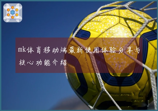mk体育移动端最新使用体验分享与核心功能介绍