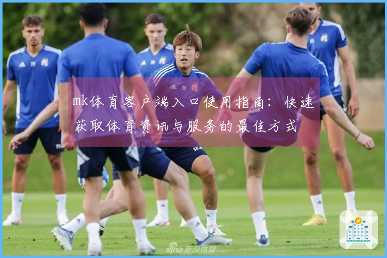 mk体育客户端入口使用指南：快速获取体育资讯与服务的最佳方式
