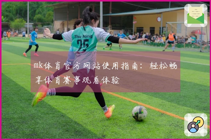 mk体育官方网站使用指南：轻松畅享体育赛事观看体验