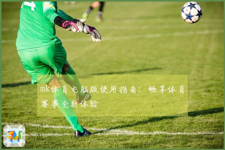 mk体育电脑版使用指南：畅享体育赛事全新体验