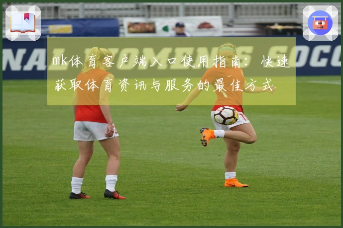 mk体育客户端入口使用指南：快速获取体育资讯与服务的最佳方式