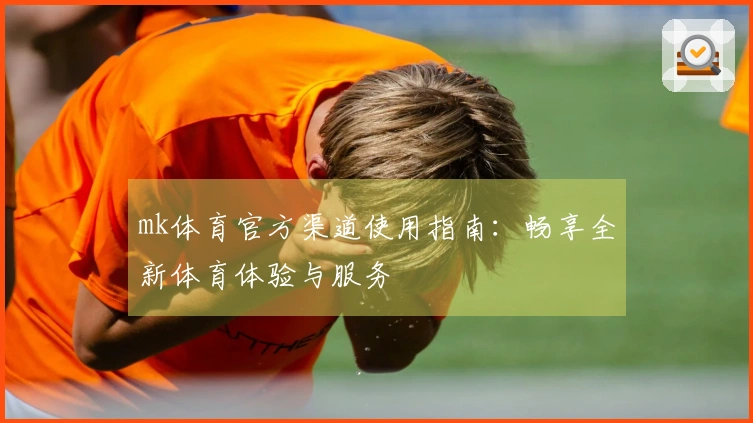 mk体育官方渠道使用指南：畅享全新体育体验与服务