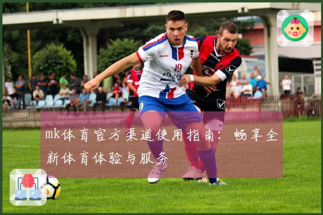 mk体育官方渠道使用指南：畅享全新体育体验与服务
