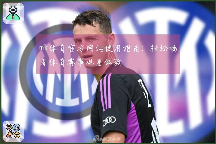 mk体育官方网站使用指南：轻松畅享体育赛事观看体验