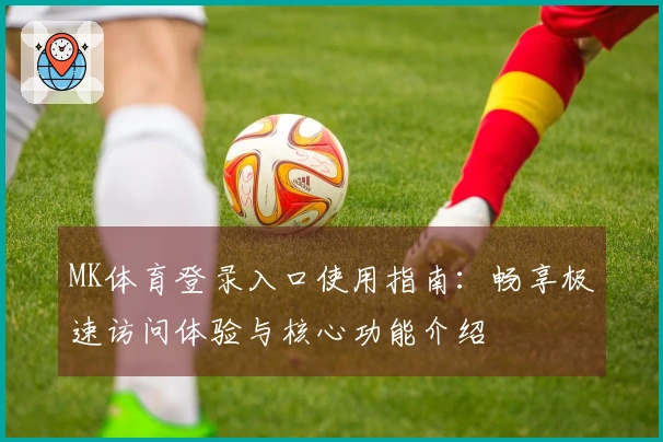 MK体育登录入口使用指南：畅享极速访问体验与核心功能介绍