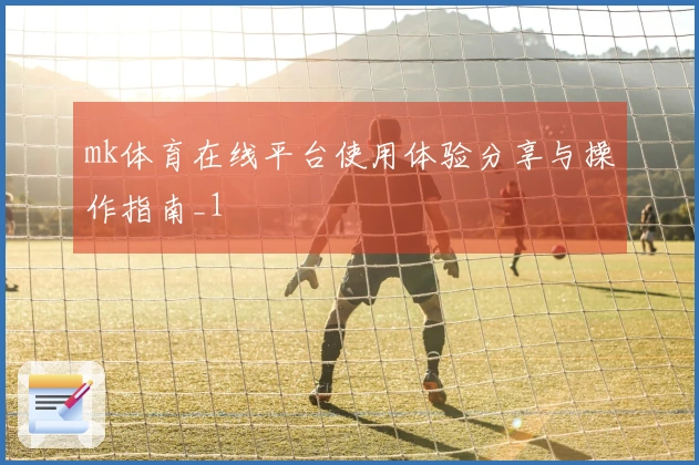 mk体育在线平台使用体验分享与操作指南_1
