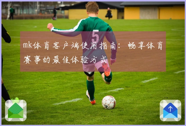 mk体育客户端使用指南：畅享体育赛事的最佳体验方式