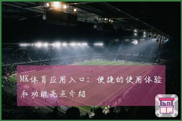 MK体育应用入口：便捷的使用体验和功能亮点介绍