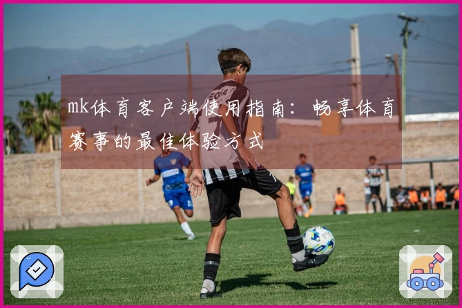 mk体育客户端使用指南：畅享体育赛事的最佳体验方式