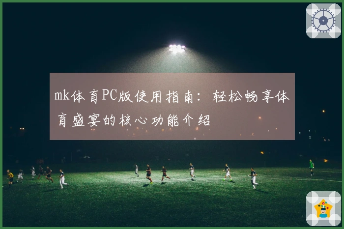 mk体育PC版使用指南：轻松畅享体育盛宴的核心功能介绍
