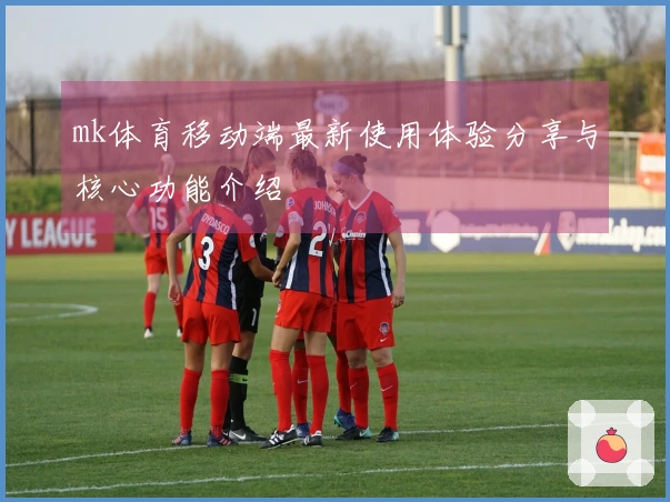 mk体育移动端最新使用体验分享与核心功能介绍
