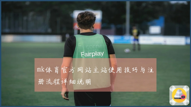 mk体育官方网站主站使用技巧与注册流程详细说明