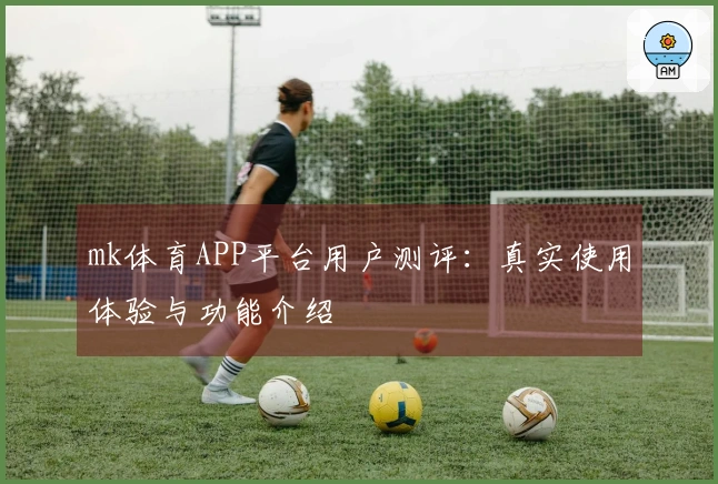 mk体育APP平台用户测评：真实使用体验与功能介绍