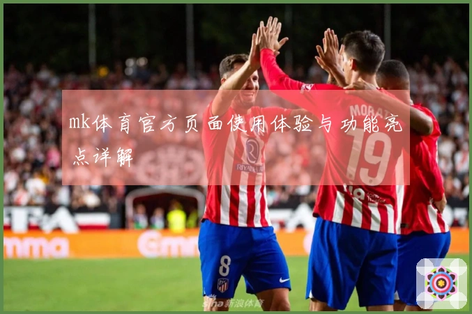 mk体育官方页面使用体验与功能亮点详解